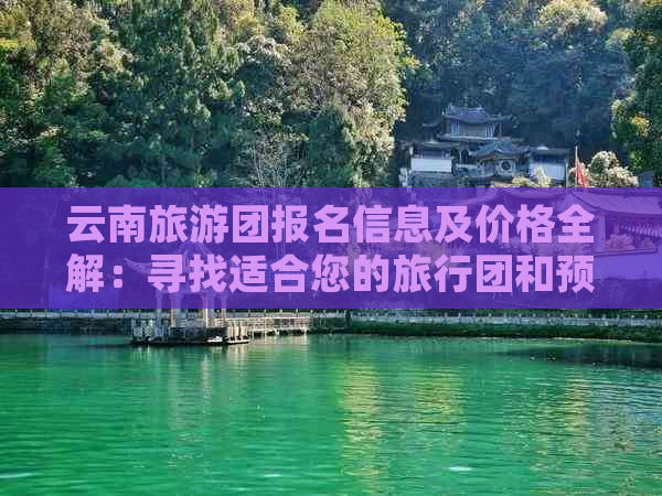 云南旅游团报名信息及价格全解：寻找适合您的旅行团和预算