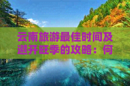 云南旅游更佳时间及避开旺季的攻略：何时出发，如何规划行程？