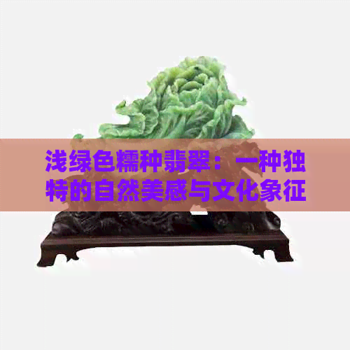 浅绿色糯种翡翠：一种独特的自然美感与文化象征的完美融合