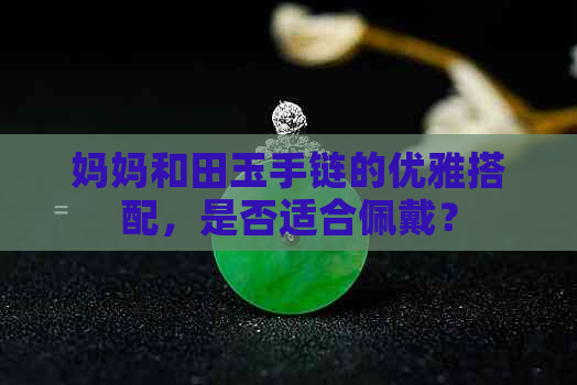 妈妈和田玉手链的优雅搭配，是否适合佩戴？