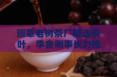 班章老树茶厂精选茶叶，李金刚事长力推3000克限量版旗舰店茶品