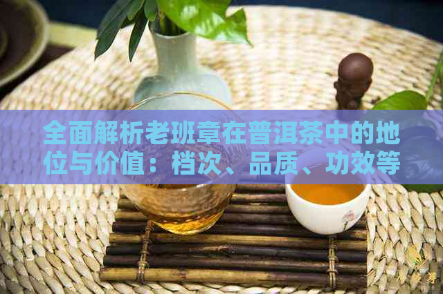 全面解析老班章在普洱茶中的地位与价值：档次、品质、功效等多方面解读