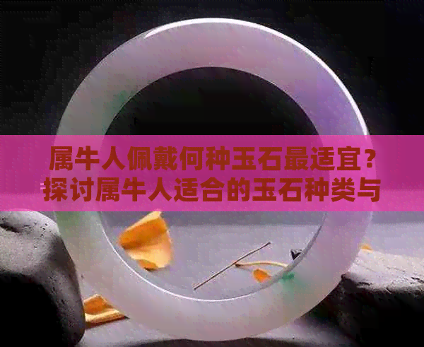 属牛人佩戴何种玉石最适宜？探讨属牛人适合的玉石种类与选购指南