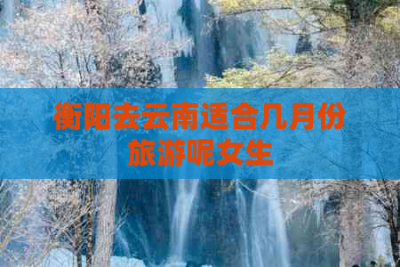 衡阳去云南适合几月份旅游呢女生