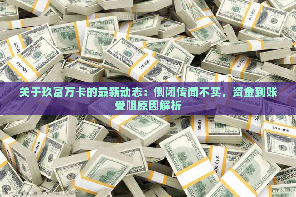 关于玖富万卡的最新动态：倒闭传闻不实，资金到账受阻原因解析