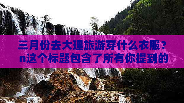 三月份去大理旅游穿什么衣服？ n这个标题包含了所有你提到的问题