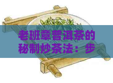 老班章普洱茶的秘制炒茶法：步骤、技巧与口感详解