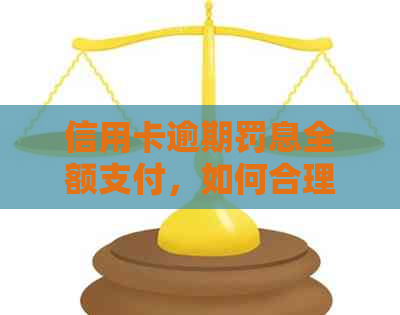 信用卡逾期罚息全额支付，如何合理应对和解决？