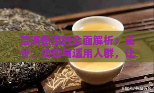 普洱熟茶的全面解析：成分、功效与适用人群，让你对它有更深入的了解