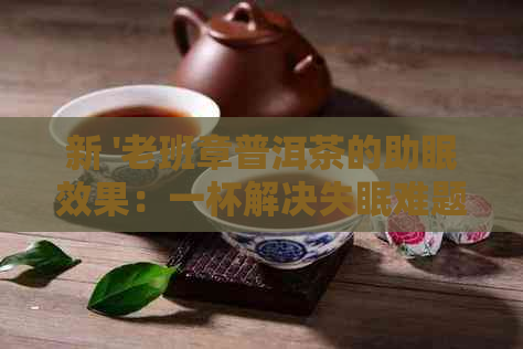 新 '老班章普洱茶的助眠效果：一杯解决失眠难题'