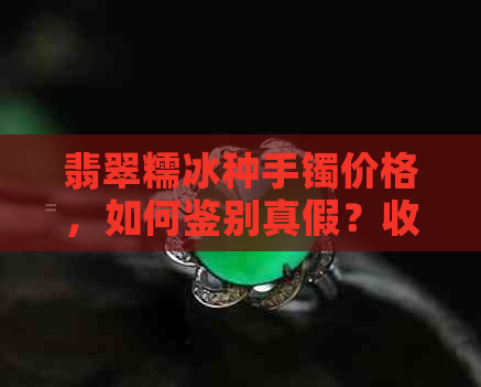 翡翠糯冰种手镯价格，如何鉴别真假？收藏与保养全攻略！