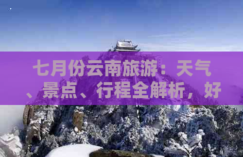 七月份云南旅游：天气、景点、行程全解析，好玩吗？