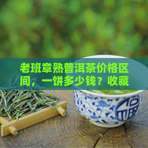 老班章熟普洱茶价格区间，一饼多少钱？收藏投资分析与品鉴指南