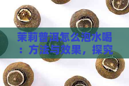 茉莉普洱怎么泡水喝：方法与效果，探究普洱茉莉茶的完美冲泡