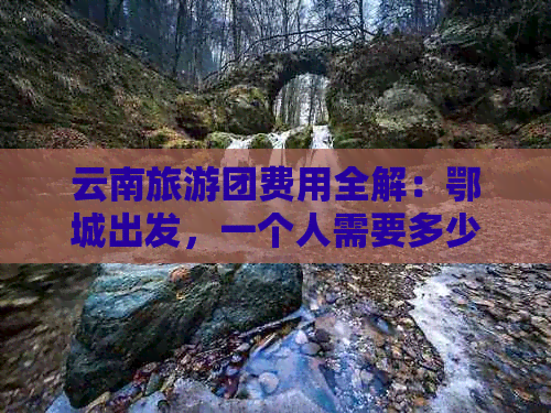 云南旅游团费用全解：鄂城出发，一个人需要多少钱？