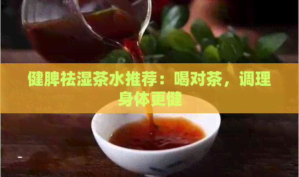 健脾祛湿茶水推荐：喝对茶，调理身体更健