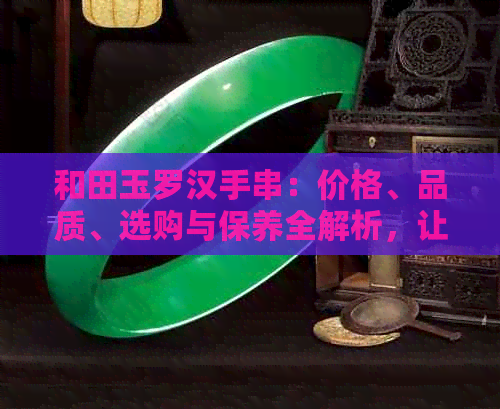 和田玉罗汉手串：价格、品质、选购与保养全解析，让你购买更放心