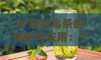 护肝解茶的选择与应用：了解各种茶的功效，以便更好地保护肝脏