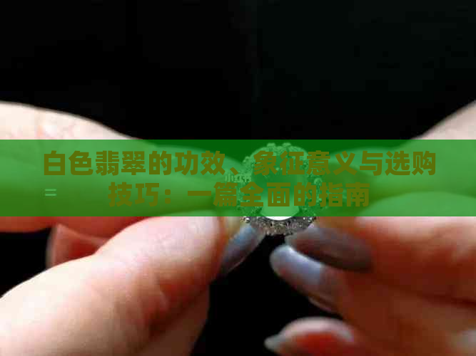 白色翡翠的功效、象征意义与选购技巧：一篇全面的指南