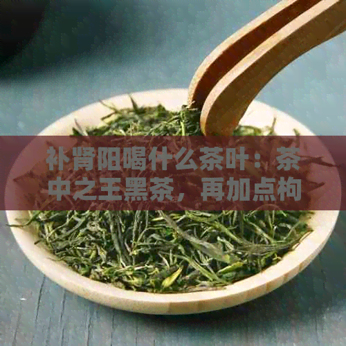 补肾阳喝什么茶叶：茶中之王黑茶，再加点枸杞子，滋阴壮阳效果好。