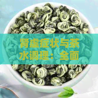 肾虚症状与茶水调理：全面解析适合饮用的茶水种类及功效