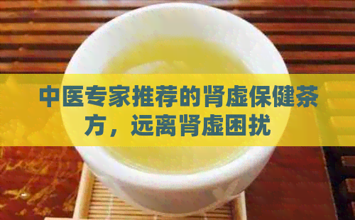 中医专家推荐的肾虚保健茶方，远离肾虚困扰