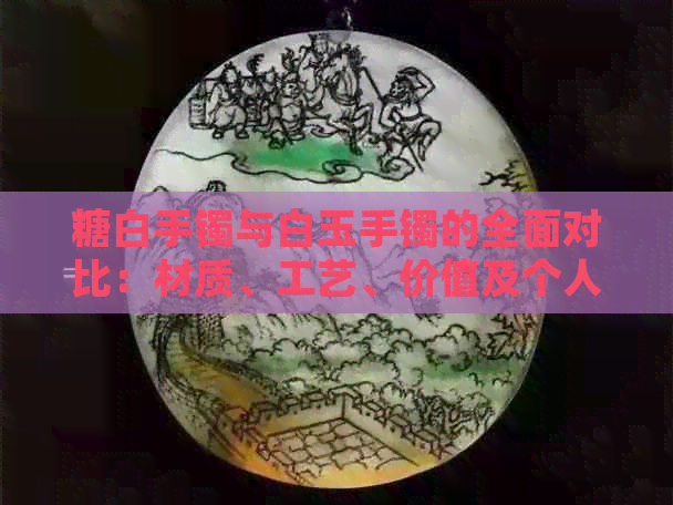 糖白手镯与白玉手镯的全面对比：材质、工艺、价值及个人喜好分析