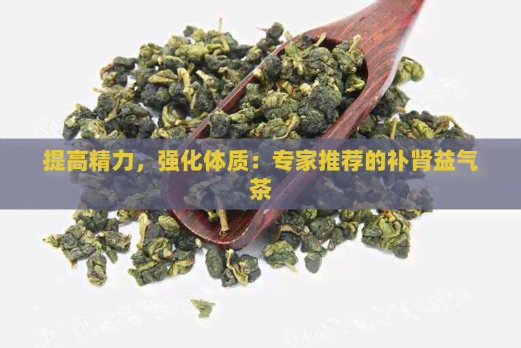 提高精力，强化体质：专家推荐的补肾益气茶