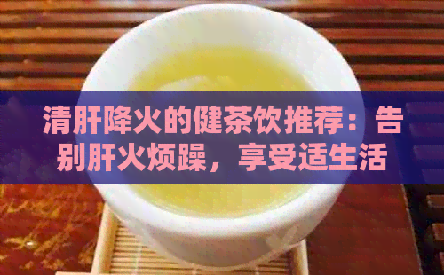 清肝降火的健茶饮推荐：告别肝火烦躁，享受适生活