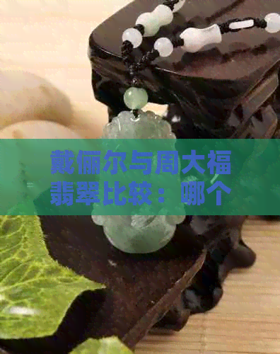 戴俪尔与周大福翡翠比较：哪个的翡翠更好？