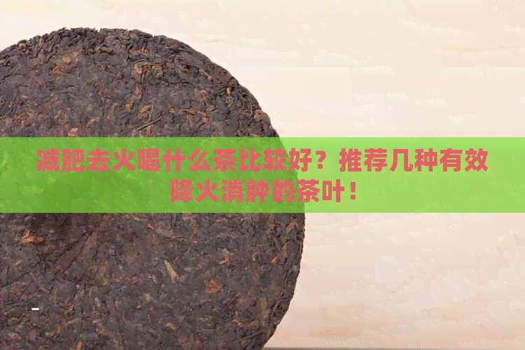 减肥去火喝什么茶比较好？推荐几种有效降火消肿的茶叶！