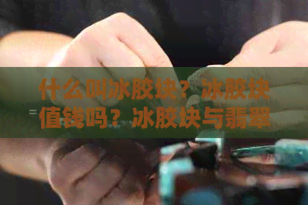 什么叫冰胶块？冰胶块值钱吗？冰胶块与翡翠有何关系？