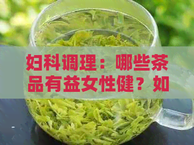 妇科调理：哪些茶品有益女性健？如何选择合适的茶饮来改善妇科问题？