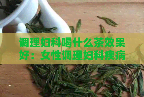 调理妇科喝什么茶效果好：女性调理妇科疾病喝这些茶有效