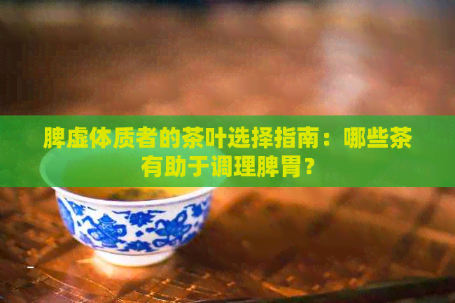 脾虚体质者的茶叶选择指南：哪些茶有助于调理脾胃？