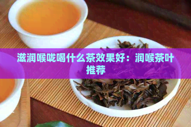 滋润喉咙喝什么茶效果好：润喉茶叶推荐