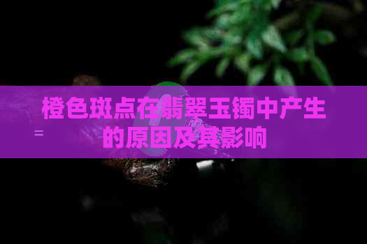 橙色斑点在翡翠玉镯中产生的原因及其影响