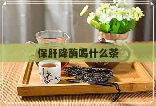 保肝降酶喝什么茶