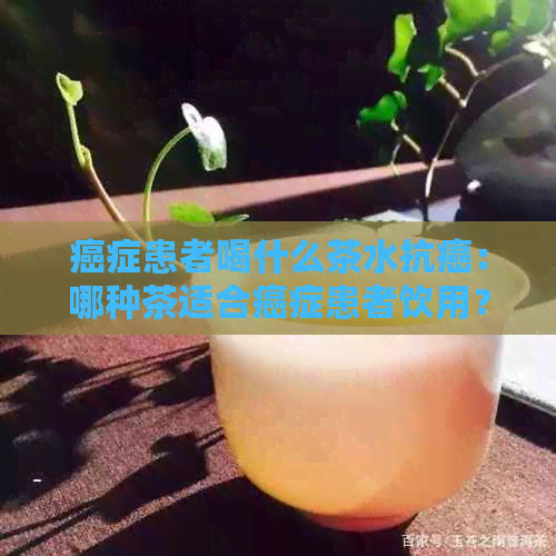 癌症患者喝什么茶水抗癌：哪种茶适合癌症患者饮用？