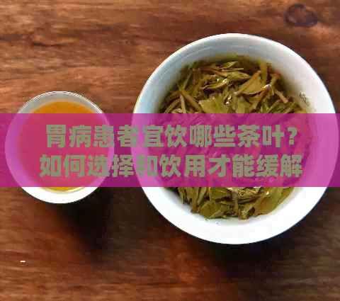 胃病患者宜饮哪些茶叶？如何选择和饮用才能缓解胃部不适？