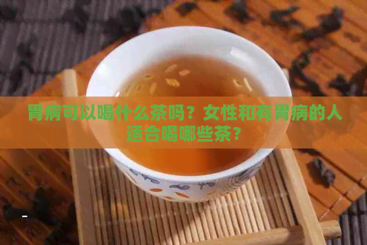 胃病可以喝什么茶吗？女性和有胃病的人适合喝哪些茶？