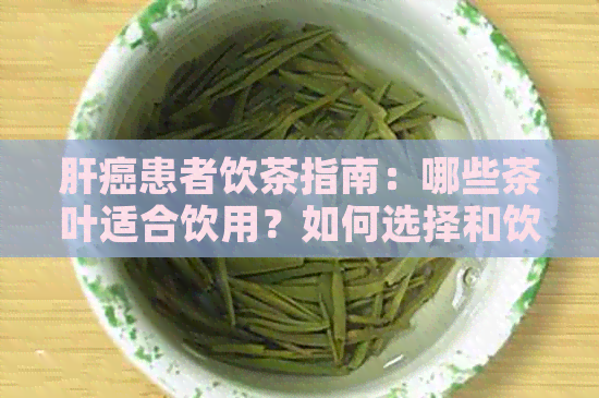 肝癌患者饮茶指南：哪些茶叶适合饮用？如何选择和饮用？