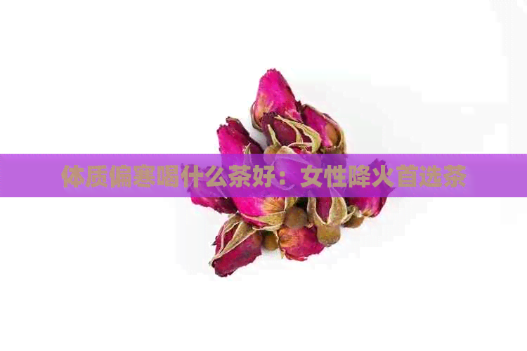 体质偏寒喝什么茶好：女性降火首选茶