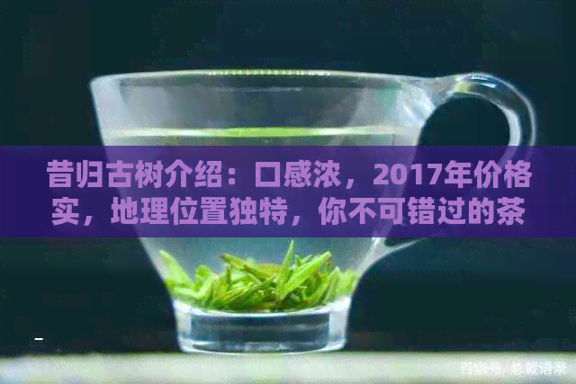 昔归古树介绍：口感浓，2017年价格实，地理位置独特，你不可错过的茶。