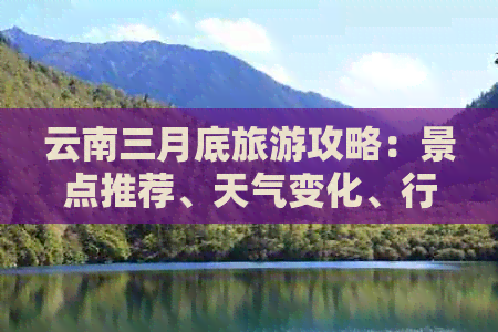 云南三月底旅游攻略：景点推荐、天气变化、行程规划及必备物品一览