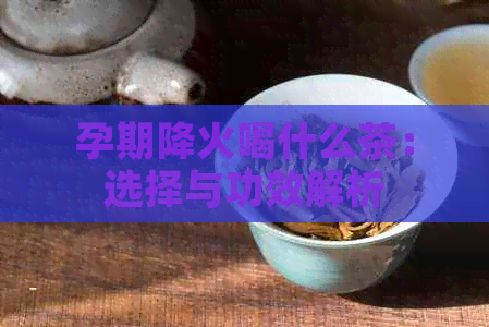 孕期降火喝什么茶：选择与功效解析