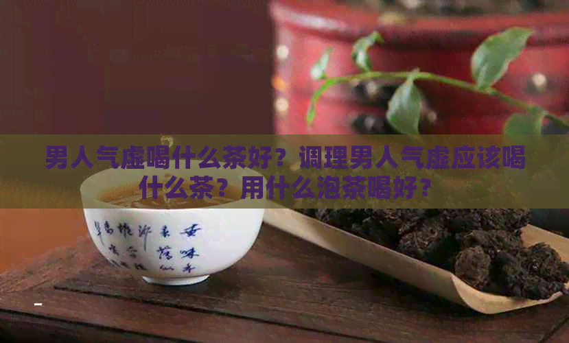 男人气虚喝什么茶好？调理男人气虚应该喝什么茶？用什么泡茶喝好？