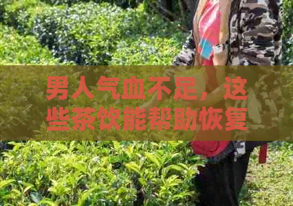 男人气血不足，这些茶饮能帮助恢复体力