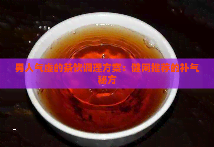 男人气虚的茶饮调理方案：健网推荐的补气秘方