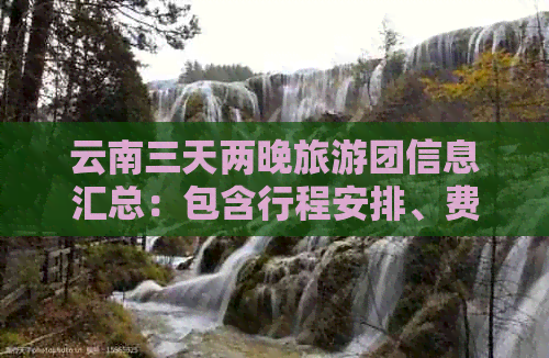 云南三天两晚旅游团信息汇总：包含行程安排、费用、住宿等全方位解答